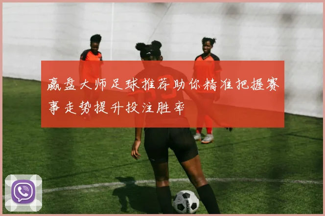 赢盘大师足球推荐助你精准把握赛事走势提升投注胜率