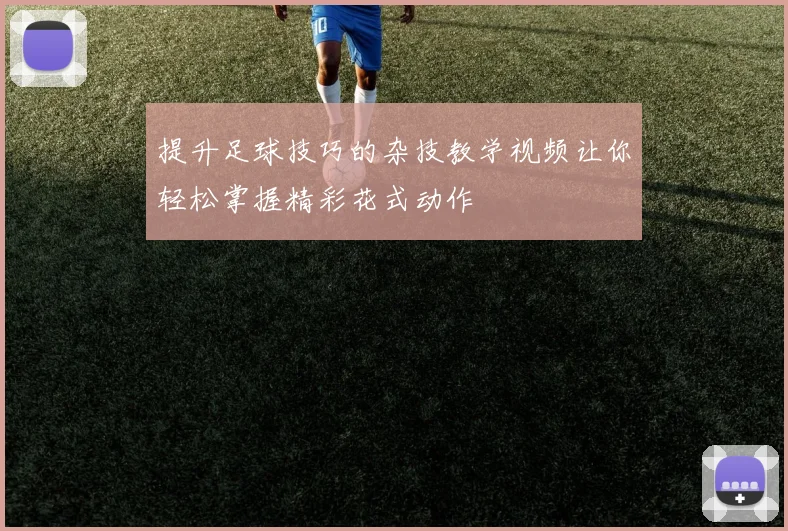提升足球技巧的杂技教学视频让你轻松掌握精彩花式动作