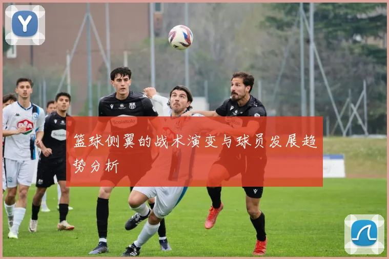 篮球侧翼的战术演变与球员发展趋势分析