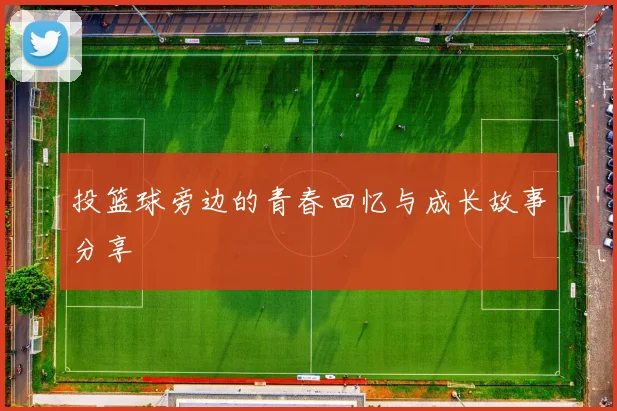 投篮球旁边的青春回忆与成长故事分享