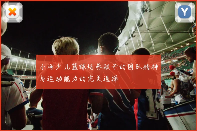 小海少儿篮球培养孩子的团队精神与运动能力的完美选择