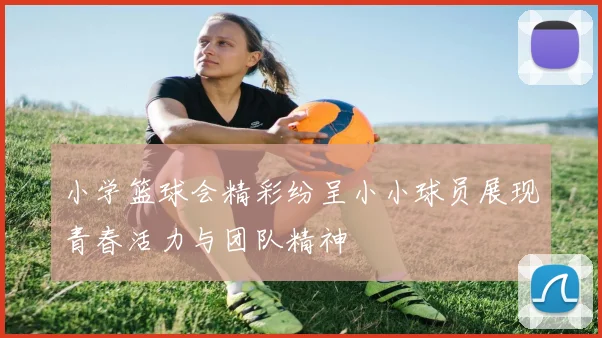 小学篮球会精彩纷呈小小球员展现青春活力与团队精神