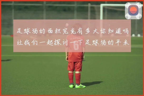 足球场的面积究竟有多大你知道吗让我们一起探讨一下足球场的平米数