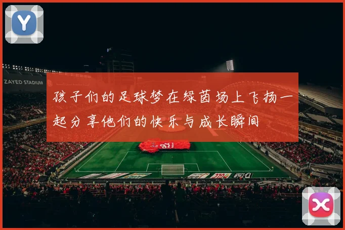 孩子们的足球梦在绿茵场上飞扬一起分享他们的快乐与成长瞬间