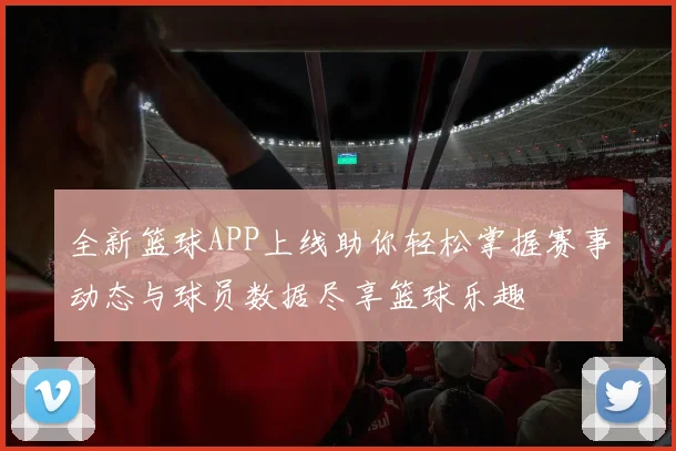 全新篮球APP上线助你轻松掌握赛事动态与球员数据尽享篮球乐趣