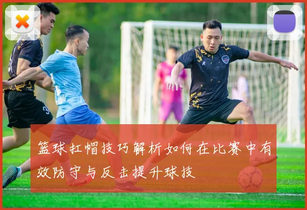 篮球扛帽技巧解析如何在比赛中有效防守与反击提升球技